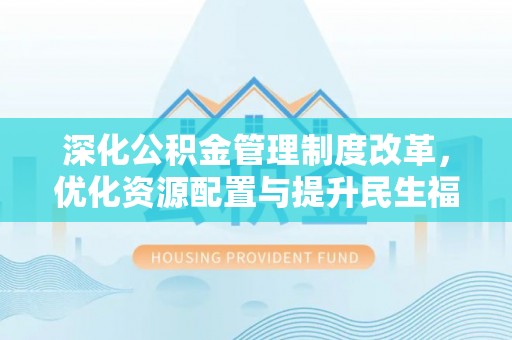 黔东南深化公积金管理制度改革，优化资源配置与提升民生福祉