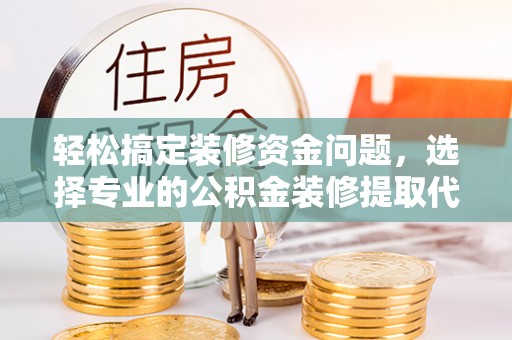 黔东南轻松搞定装修资金问题，选择专业的公积金装修提取代办服务