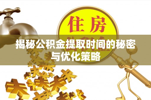 黔东南揭秘公积金提取时间的秘密与优化策略