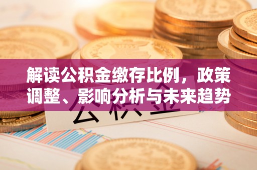 黔东南解读公积金缴存比例，政策调整、影响分析与未来趋势